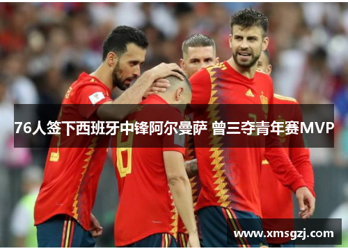76人签下西班牙中锋阿尔曼萨 曾三夺青年赛MVP