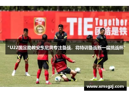 “U22国足助教安东尼奥专注备战，将特训备战新一届挑战杯”