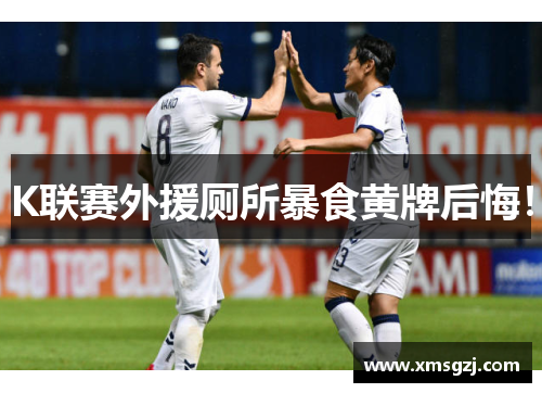 K联赛外援厕所暴食黄牌后悔！