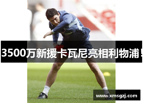 3500万新援卡瓦尼亮相利物浦！